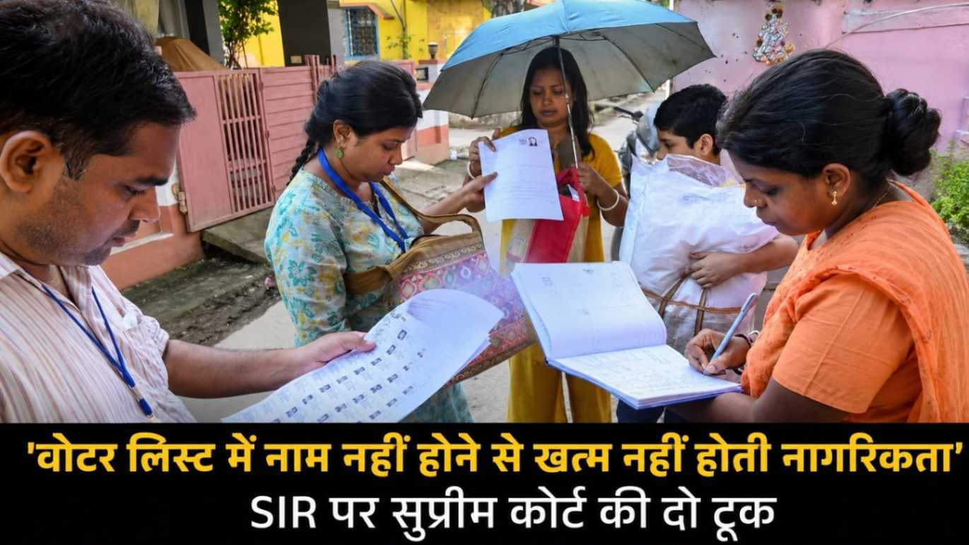 SIR पर सुप्रीम कोर्ट की अहम टिप्पणी: वोटर लिस्ट से नाम हटने भर से नागरिकता समाप्त नहीं होती,